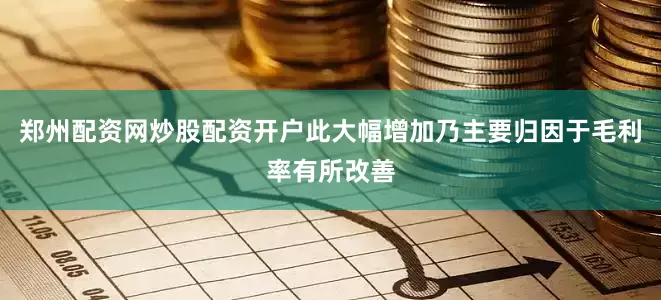 郑州配资网炒股配资开户　　此大幅增加乃主要归因于毛利率有所改善