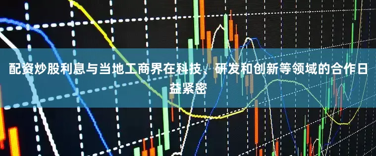 配资炒股利息与当地工商界在科技、研发和创新等领域的合作日益紧密
