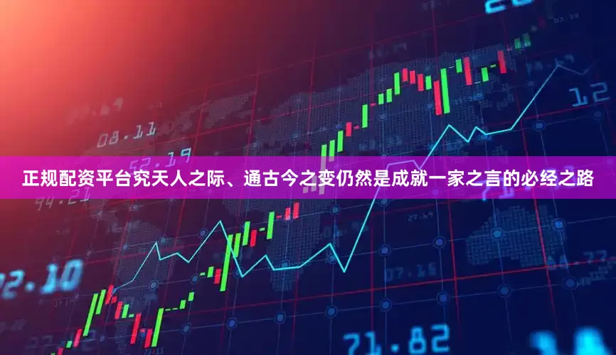 正规配资平台究天人之际、通古今之变仍然是成就一家之言的必经之路