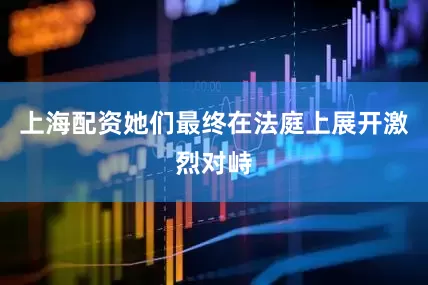 上海配资她们最终在法庭上展开激烈对峙