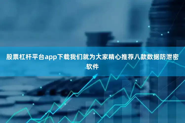 股票杠杆平台app下载我们就为大家精心推荐八款数据防泄密软件