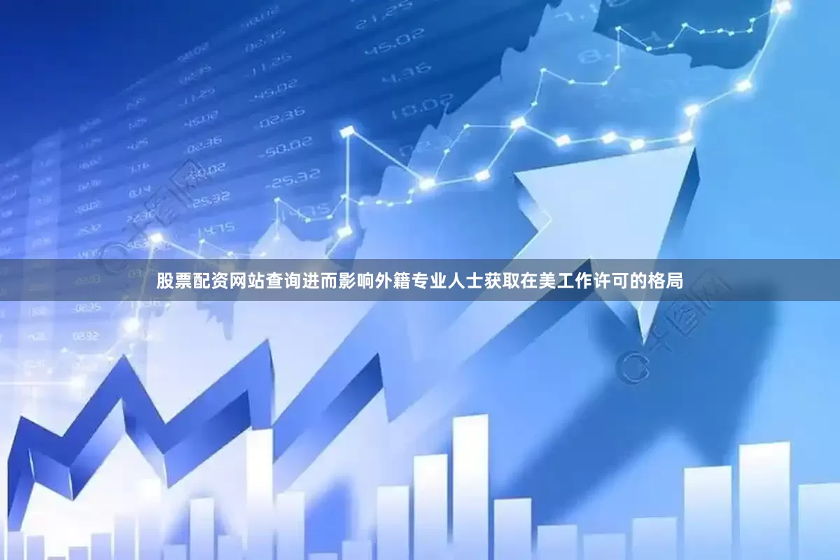 股票配资网站查询进而影响外籍专业人士获取在美工作许可的格局