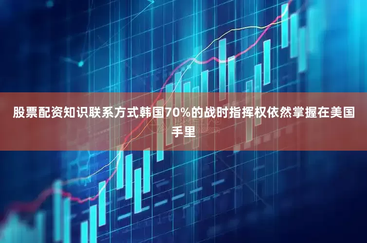 股票配资知识联系方式韩国70%的战时指挥权依然掌握在美国手里