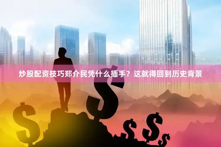 炒股配资技巧郑介民凭什么插手？这就得回到历史背景