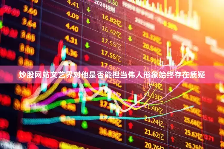 炒股网站文艺界对他是否能担当伟人形象始终存在质疑