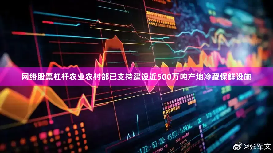 网络股票杠杆农业农村部已支持建设近500万吨产地冷藏保鲜设施