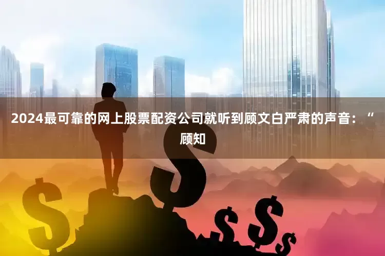 2024最可靠的网上股票配资公司就听到顾文白严肃的声音：“顾知