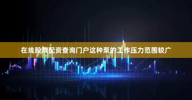 在线股票配资查询门户这种泵的工作压力范围较广