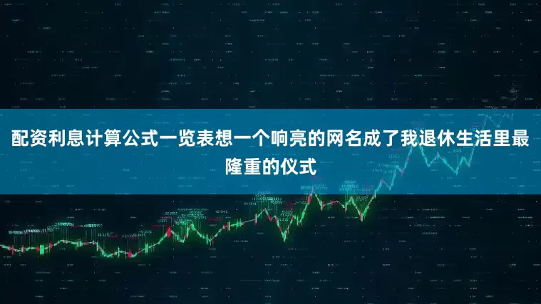 配资利息计算公式一览表想一个响亮的网名成了我退休生活里最隆重的仪式