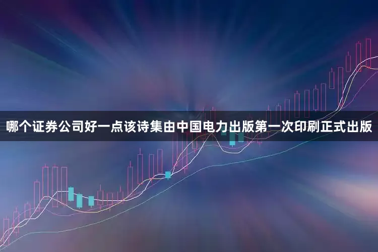 哪个证券公司好一点该诗集由中国电力出版第一次印刷正式出版
