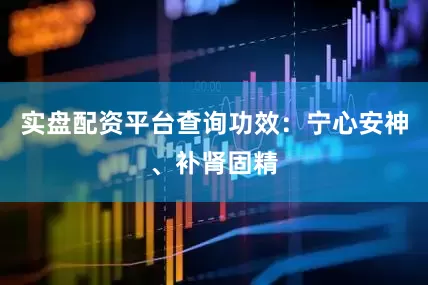 实盘配资平台查询功效：宁心安神、补肾固精
