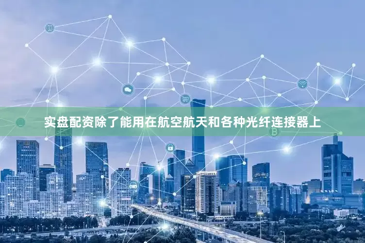 实盘配资除了能用在航空航天和各种光纤连接器上
