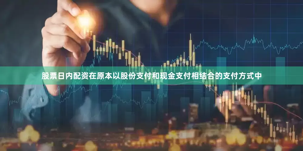 股票日内配资在原本以股份支付和现金支付相结合的支付方式中