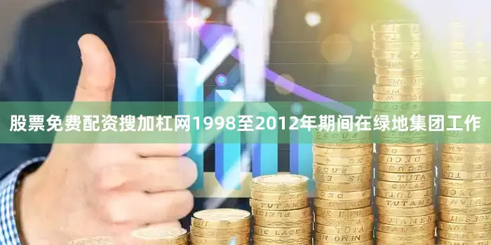 股票免费配资搜加杠网1998至2012年期间在绿地集团工作