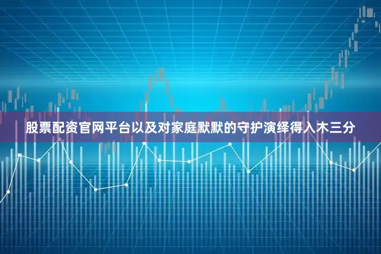 股票配资官网平台以及对家庭默默的守护演绎得入木三分