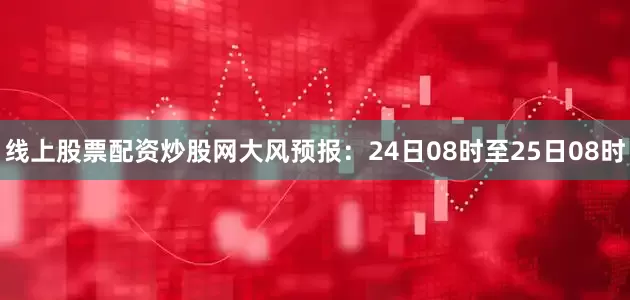 线上股票配资炒股网　　大风预报：24日08时至25日08时