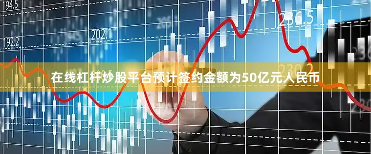 在线杠杆炒股平台预计签约金额为50亿元人民币