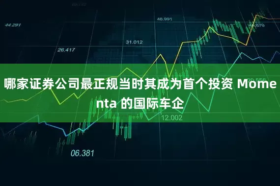 哪家证券公司最正规当时其成为首个投资 Momenta 的国际车企