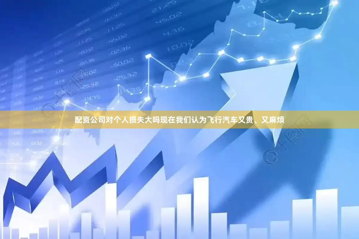 配资公司对个人损失大吗现在我们认为飞行汽车又贵、又麻烦
