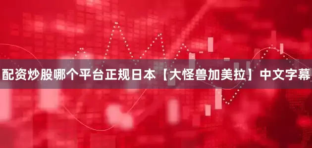 配资炒股哪个平台正规日本【大怪兽加美拉】中文字幕