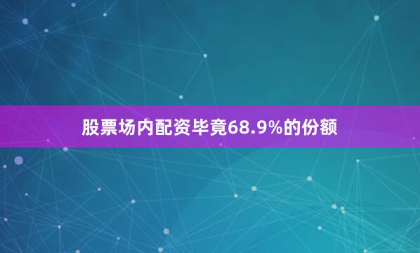 股票场内配资毕竟68.9%的份额