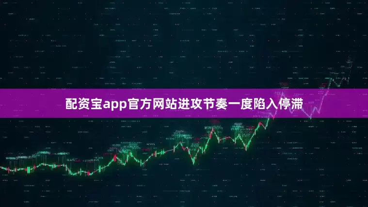 配资宝app官方网站进攻节奏一度陷入停滞