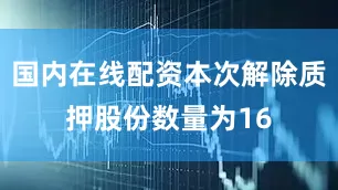 国内在线配资本次解除质押股份数量为16