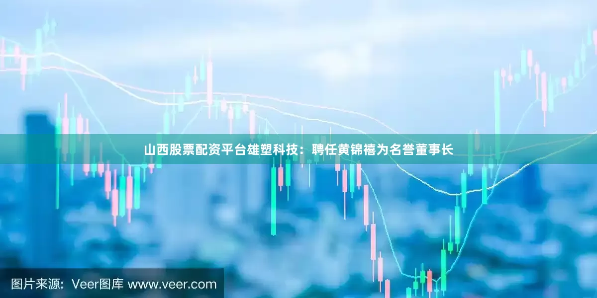 山西股票配资平台雄塑科技：聘任黄锦禧为名誉董事长