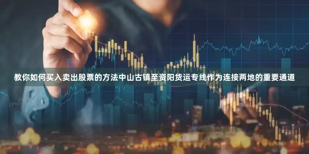 教你如何买入卖出股票的方法中山古镇至资阳货运专线作为连接两地的重要通道