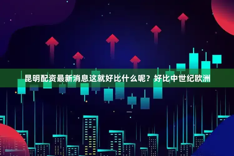 昆明配资最新消息这就好比什么呢？好比中世纪欧洲